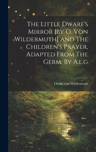 Cover image for The Little Dwarf's Mirror [by O. Von Wildermuth] And The Children's Prayer, Adapted From The Germ. By A.l.g