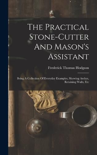 The Practical Stone-cutter And Mason's Assistant