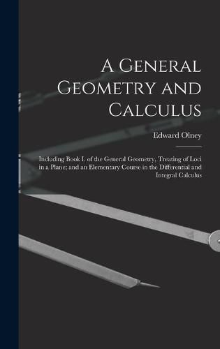 Cover image for A General Geometry and Calculus: Including Book I. of the General Geometry, Treating of Loci in a Plane; and an Elementary Course in the Differential and Integral Calculus