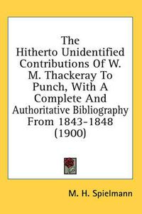 Cover image for The Hitherto Unidentified Contributions of W. M. Thackeray to Punch, with a Complete and Authoritative Bibliography from 1843-1848 (1900)