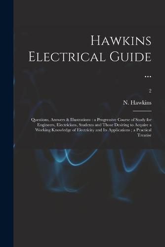 Cover image for Hawkins Electrical Guide ...: Questions, Answers & Illustrations: a Progressive Course of Study for Engineers, Electricians, Students and Those Desiring to Acquire a Working Knowledge of Electricity and Its Applications; a Practical Treatise; 2