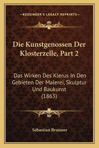 Die Kunstgenossen Der Klosterzelle, Part 2: Das Wirken Des Klerus in Den Gebieten Der Malerei, Skulptur Und Baukunst (1863)