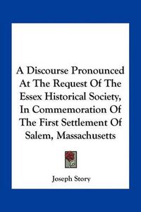 Cover image for A Discourse Pronounced at the Request of the Essex Historical Society, in Commemoration of the First Settlement of Salem, Massachusetts