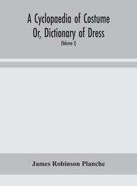 Cover image for A Cyclopaedia of Costume Or, Dictionary of Dress, Including Notices of Contemporaneous Fashions on the Continent And A General Chronological History of The Costumes of The Principal Countries of Europe, From The Commencement of The Christian Era To The Acces