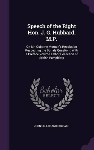 Speech of the Right Hon. J. G. Hubbard, M.P.: On Mr. Osborne Morgan's Resolution Respecting the Burials Question: With a Preface Volume Talbot Collection of British Pamphlets