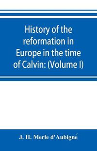 Cover image for History of the reformation in Europe in the time of Calvin: (Volume I) Geneva and France