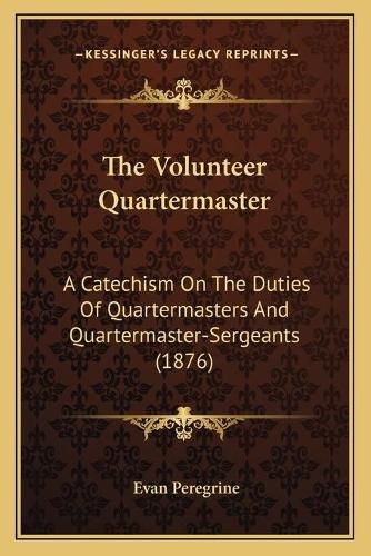 Cover image for The Volunteer Quartermaster: A Catechism on the Duties of Quartermasters and Quartermaster-Sergeants (1876)