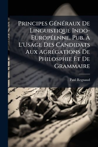 Cover image for Principes G N Raux de Linguistique Indo-Europ Enne, Pub. L'Usage Des Candidats Aux Agr Gations de Philosphie Et de Grammaire