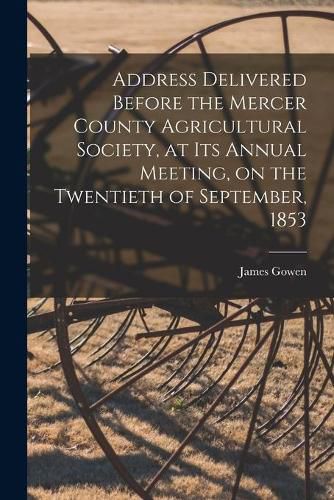 Address Delivered Before the Mercer County Agricultural Society, at Its Annual Meeting, on the Twentieth of September, 1853 [microform]