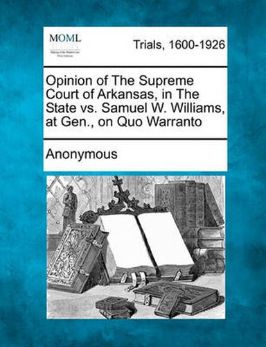 Cover image for Opinion of the Supreme Court of Arkansas, in the State vs. Samuel W. Williams, at Gen., on Quo Warranto