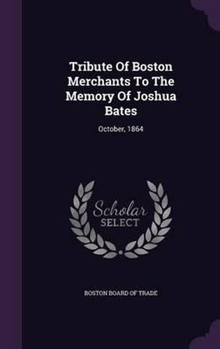 Tribute of Boston Merchants to the Memory of Joshua Bates: October, 1864