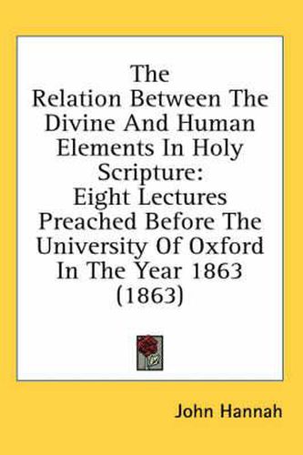 Cover image for The Relation Between the Divine and Human Elements in Holy Scripture: Eight Lectures Preached Before the University of Oxford in the Year 1863 (1863)