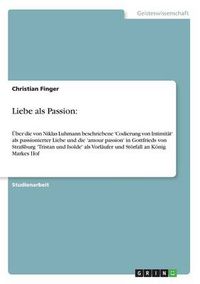 Cover image for Liebe als Passion: UEber die von Niklas Luhmann beschriebene 'Codierung von Intimitat' als passionierter Liebe und die 'amour passion' in Gottfrieds von Strassburg 'Tristan und Isolde' als Vorlaufer und Stoerfall an Koenig Markes Hof