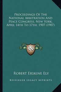 Cover image for Proceedings of the National Arbitration and Peace Congress, Proceedings of the National Arbitration and Peace Congress, New York, April 14th to 17th, 1907 (1907) New York, April 14th to 17th, 1907 (1907)