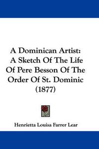 Cover image for A Dominican Artist: A Sketch of the Life of Pere Besson of the Order of St. Dominic (1877)