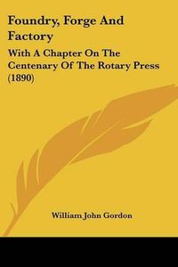 Cover image for Foundry, Forge and Factory: With a Chapter on the Centenary of the Rotary Press (1890)