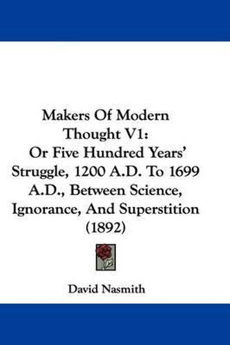 Cover image for Makers of Modern Thought V1: Or Five Hundred Years' Struggle, 1200 A.D. to 1699 A.D., Between Science, Ignorance, and Superstition (1892)