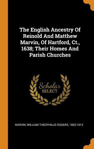 The English Ancestry of Reinold and Matthew Marvin, of Hartford, Ct., 1638; Their Homes and Parish Churches