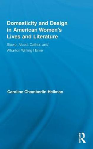 Cover image for Domesticity and Design in American Women's Lives and Literature: Stowe, Alcott, Cather, and Wharton Writing Home