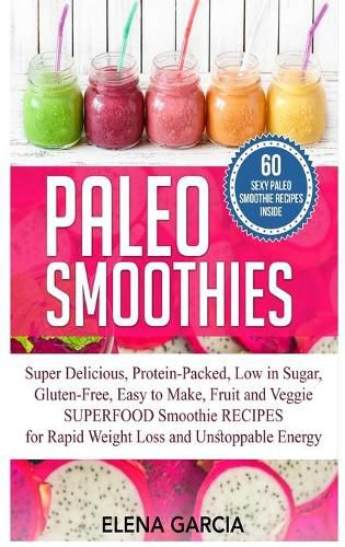 Cover image for Paleo Smoothies: Super Delicious & Filling, Protein-Packed, Low in Sugar, Gluten-Free, Easy to Make, Fruit and Veggie Superfood Smoothie Recipes for Natural Weight Loss and Unstoppable Energy