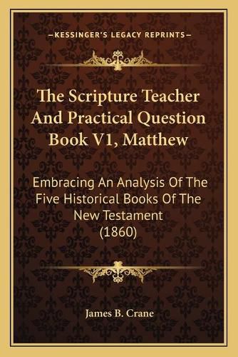 The Scripture Teacher and Practical Question Book V1, Matthew: Embracing an Analysis of the Five Historical Books of the New Testament (1860)