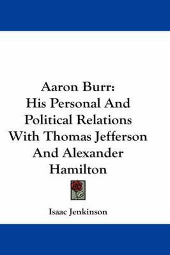 Aaron Burr: His Personal and Political Relations with Thomas Jefferson and Alexander Hamilton