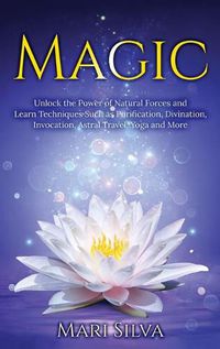 Cover image for Magic: Unlock the Power of Natural Forces and Learn Techniques Such as Purification, Divination, Invocation, Astral Travel, Yoga and More