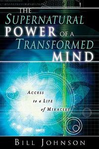 Cover image for The Supernatural Power of a Transformed Mind: Access to a Life of Miracles