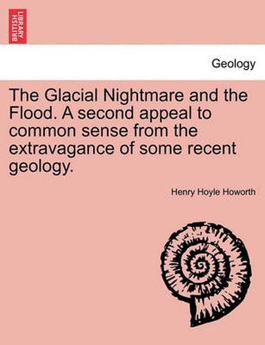 Cover image for The Glacial Nightmare and the Flood. a Second Appeal to Common Sense from the Extravagance of Some Recent Geology. Vol. I.