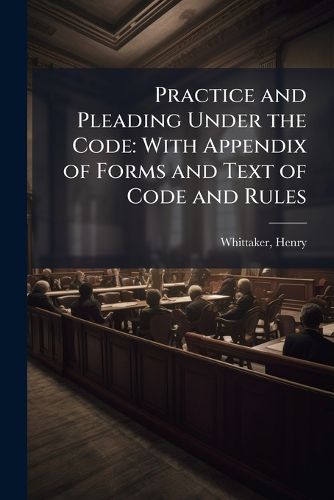 Cover image for Practice and Pleading Under the Code: With Appendix of Forms and Text of Code and Rules