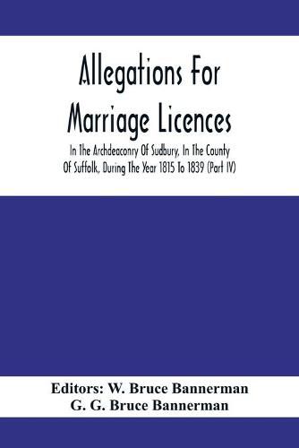 Allegations For Marriage Licences In The Archdeaconry Of Sudbury, In The County Of Suffolk, During The Year 1815 To 1839 (Part Iv)