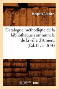 Cover image for Catalogue Methodique de la Bibliotheque Communale de la Ville d'Amiens (Ed.1853-1874)