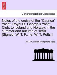 Cover image for Notes of the Cruise of the Caprice Yacht, Royal St. George's Yacht Club, to Iceland and Norway, in the Summer and Autumn of 1850. [Signed, W. T. P., i.e. W. T. Potts.]