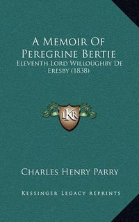 Cover image for A Memoir of Peregrine Bertie: Eleventh Lord Willoughby de Eresby (1838)