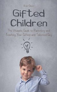 Cover image for Gifted Children The Ultimate Guide to Parenting and Teaching Your Gifted and Talented Guy