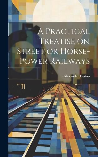 Cover image for A Practical Treatise on Street or Horse-Power Railways