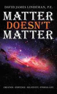 Cover image for Matter Doesn't Matter: Creation - Existence - Relativity - Eternal Life