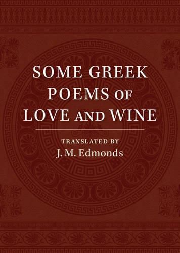 Some Greek Poems of Love and Wine: Being a Further Selection from the Little Things of Greek Poetry Made and Translated into English