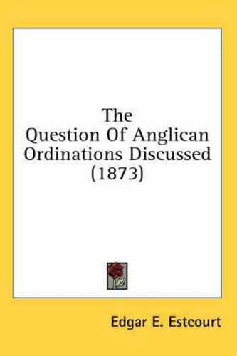 Cover image for The Question of Anglican Ordinations Discussed (1873)