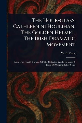 Cover image for The Hour-glass. Cathleen Ni Houlihan. The Golden Helmet. The Irish Dramatic Movement