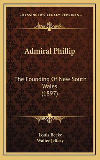 Cover image for Admiral Phillip: The Founding of New South Wales (1897)