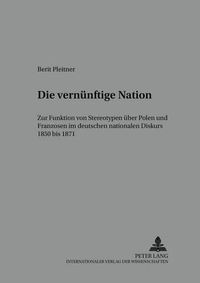 Cover image for Die 'Vernuenftige' Nation: Zur Funktion Von Stereotypen Ueber Polen Und Franzosen Im Deutschen Nationalen Diskurs 1850 Bis 1871