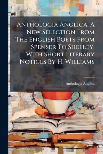 Cover image for Anthologia Anglica, A New Selection From The English Poets From Spenser To Shelley, With Short Literary Notices By H. Williams