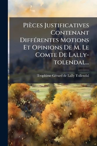 Cover image for Pi Ces Justificatives Contenant Diff Rentes Motions Et Opinions de M. Le Comte de Lally-Tolendal...