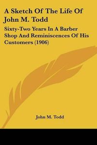 Cover image for A Sketch of the Life of John M. Todd: Sixty-Two Years in a Barber Shop and Reminiscences of His Customers (1906)