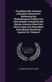 Cover image for Grundliche Mit Archival-Urkunden Unterstutzte Belehrung Des Ohnbefangenen Publici Von Dem Wahren Verhaltniss Des Reichs-Ritterorts Rhon Und Werra Gegen Das Demselben Subordinirte Buchische Quartier Et, Volume 5