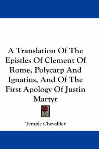 A Translation of the Epistles of Clement of Rome, Polycarp and Ignatius, and of the First Apology of Justin Martyr