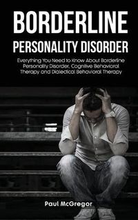 Cover image for Borderline Personality Disorder: Everything You Need to Know About Borderline Personality Disorder, Cognitive Behavioral Therapy and Dialectical Behavioral Therapy