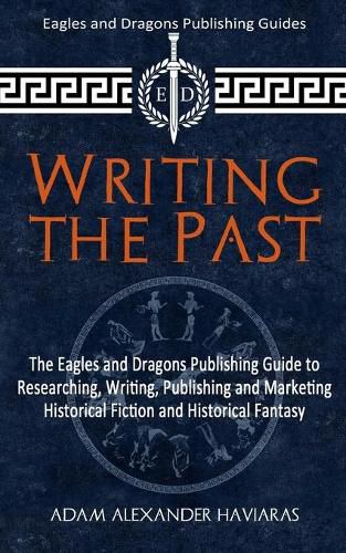 Writing the Past: The Eagles and Dragons Publishing Guide to Researching, Writing, Publishing and Marketing Historical Fiction and Historical Fantasy