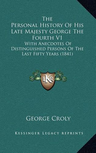 The Personal History of His Late Majesty George the Fourth V1: With Anecdotes of Distinguished Persons of the Last Fifty Years (1841)